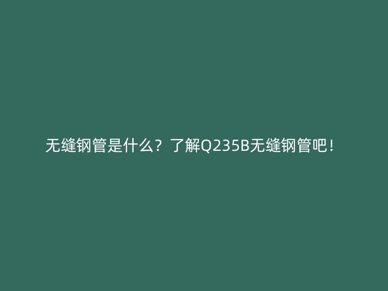 無(wú)縫鋼管是什么？了解Q235B無(wú)縫鋼管吧！