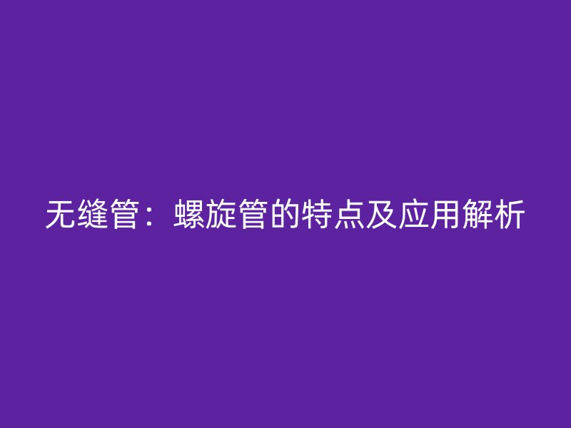 無縫管：螺旋管的特點(diǎn)及應(yīng)用解析