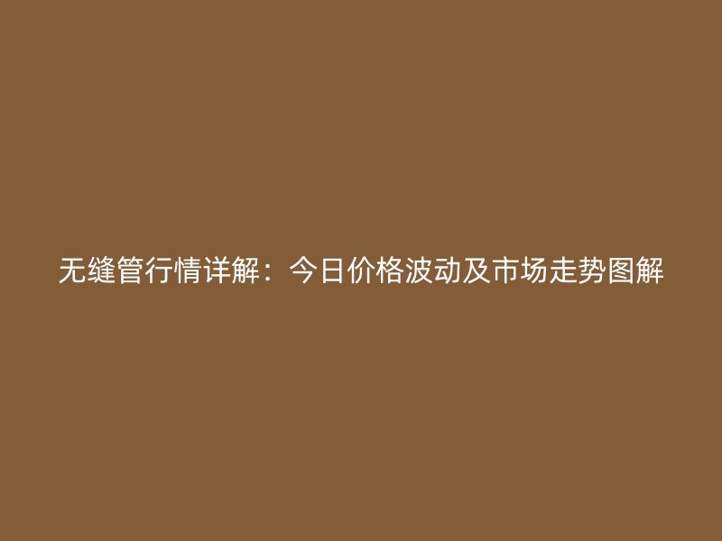 無縫管行情詳解：今日價(jià)格波動(dòng)及市場走勢圖解