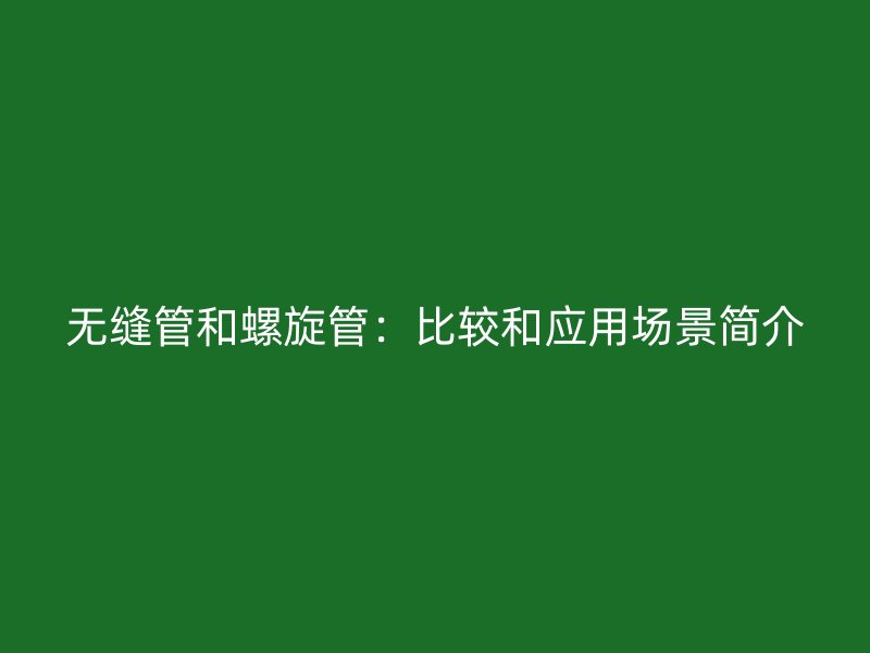 無縫管和螺旋管：比較和應用場景簡介