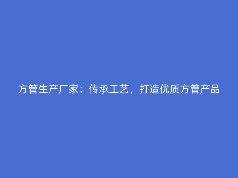 方管生產(chǎn)廠家：傳承工藝，打造優(yōu)質(zhì)方管產(chǎn)品