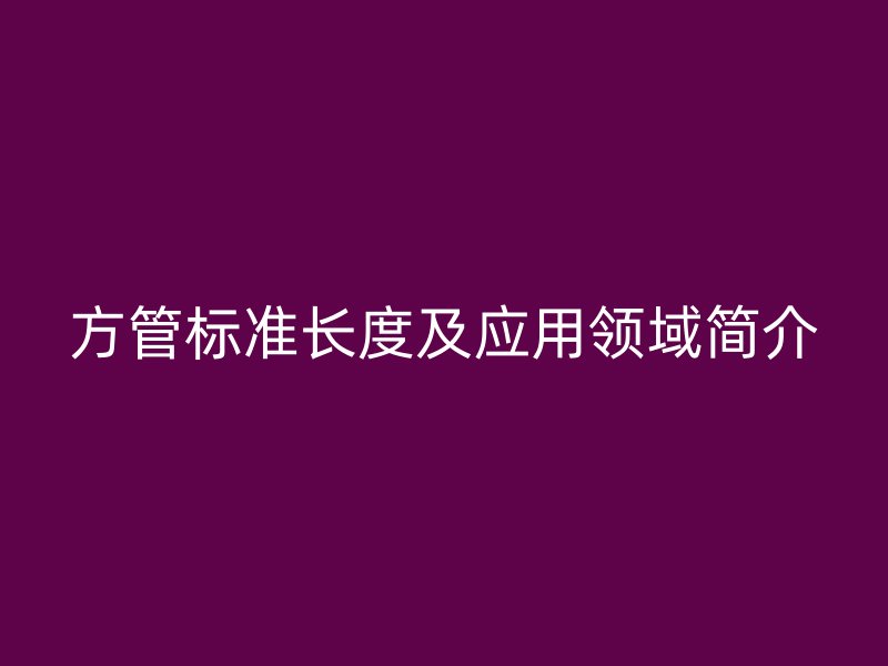 方管標(biāo)準(zhǔn)長(zhǎng)度及應(yīng)用領(lǐng)域簡(jiǎn)介