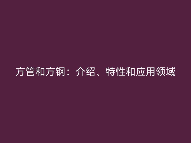 方管和方鋼：介紹、特性和應(yīng)用領(lǐng)域