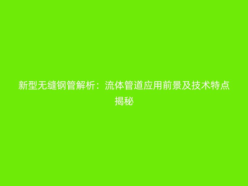 新型無縫鋼管解析：流體管道應(yīng)用前景及技術(shù)特點揭秘