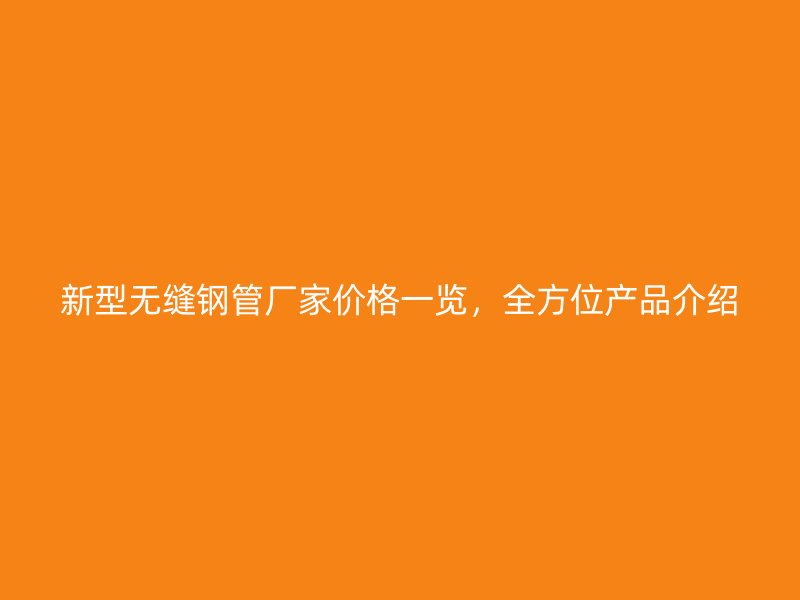 新型無縫鋼管廠家價格一覽，全方位產(chǎn)品介紹
