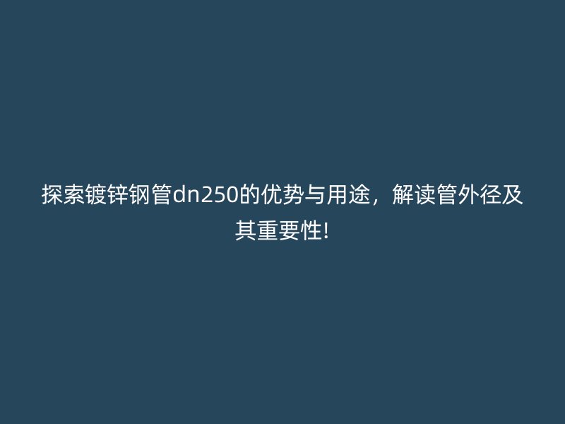 探索鍍鋅鋼管dn250的優(yōu)勢與用途，解讀管外徑及其重要性!