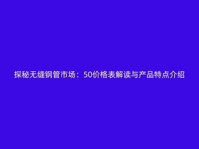 探秘?zé)o縫鋼管市場：50價格表解讀與產(chǎn)品特點介紹