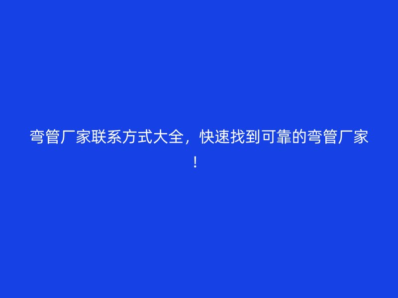 彎管廠家聯(lián)系方式大全，快速找到可靠的彎管廠家！