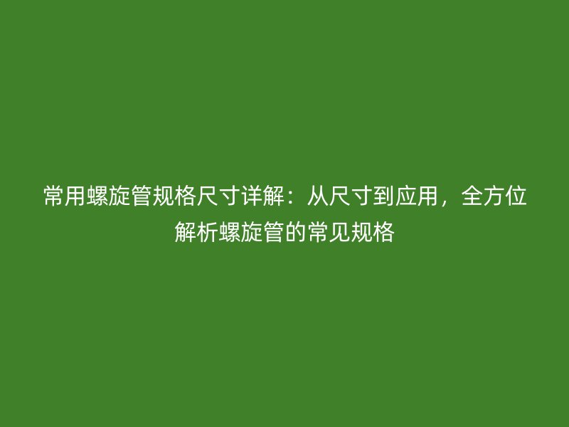 常用螺旋管規(guī)格尺寸詳解：從尺寸到應(yīng)用，全方位解析螺旋管的常見規(guī)格
