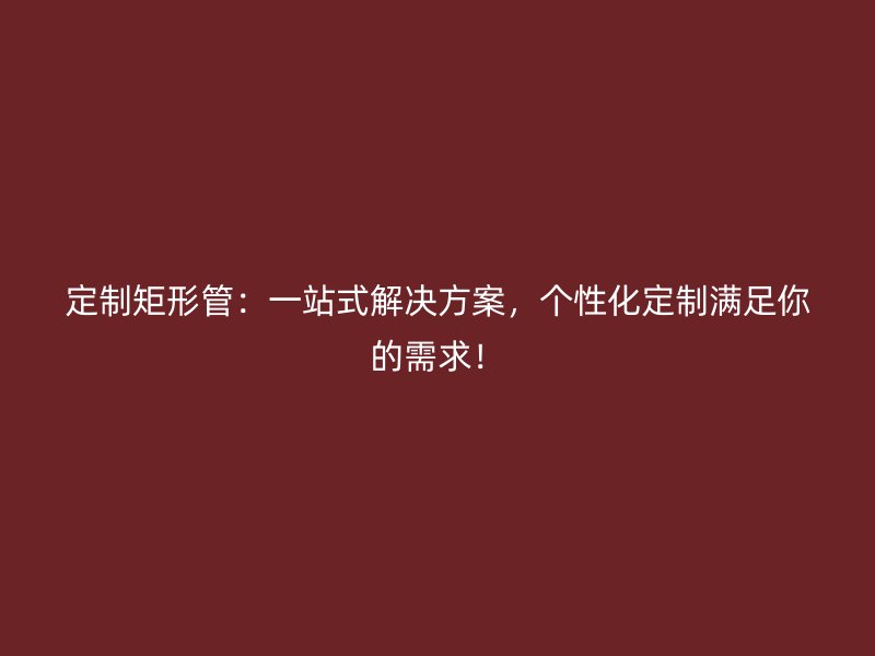 定制矩形管：一站式解決方案，個性化定制滿足你的需求！