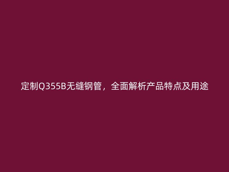 定制Q355B無(wú)縫鋼管，全面解析產(chǎn)品特點(diǎn)及用途