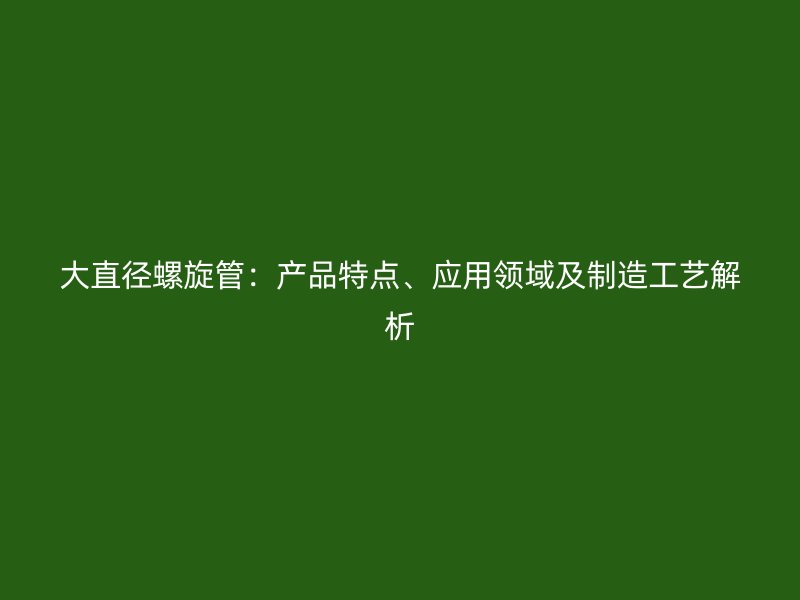 大直徑螺旋管：產(chǎn)品特點(diǎn)、應(yīng)用領(lǐng)域及制造工藝解析