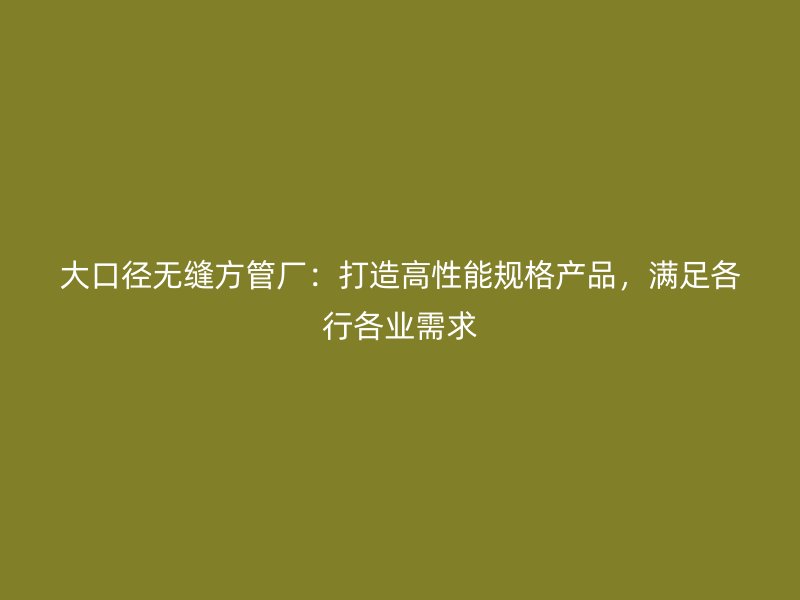 大口徑無(wú)縫方管廠：打造高性能規(guī)格產(chǎn)品，滿(mǎn)足各行各業(yè)需求