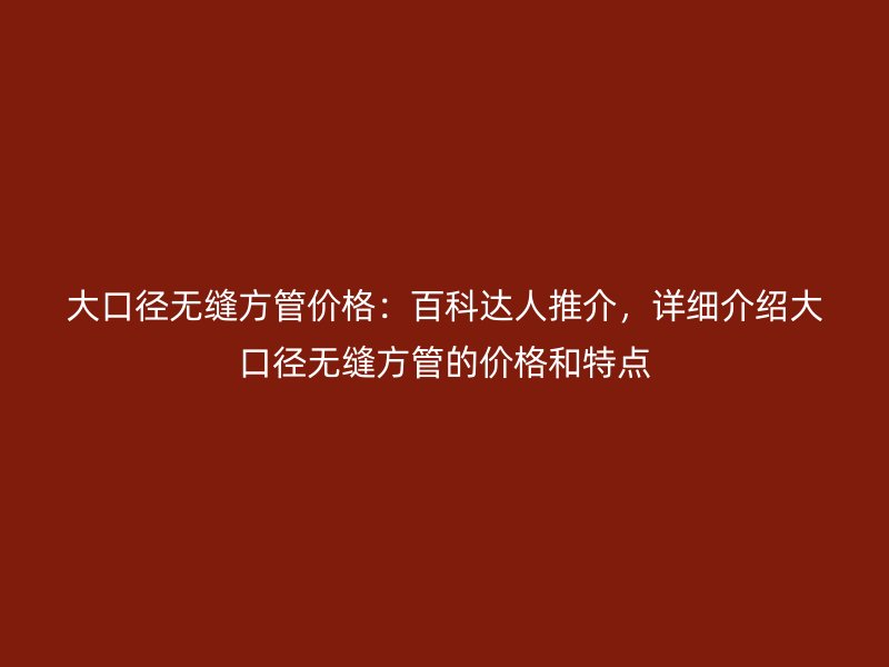 大口徑無縫方管價(jià)格：百科達(dá)人推介，詳細(xì)介紹大口徑無縫方管的價(jià)格和特點(diǎn)