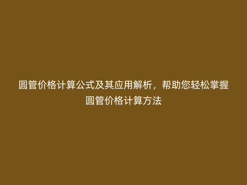 圓管價(jià)格計(jì)算公式及其應(yīng)用解析，幫助您輕松掌握?qǐng)A管價(jià)格計(jì)算方法