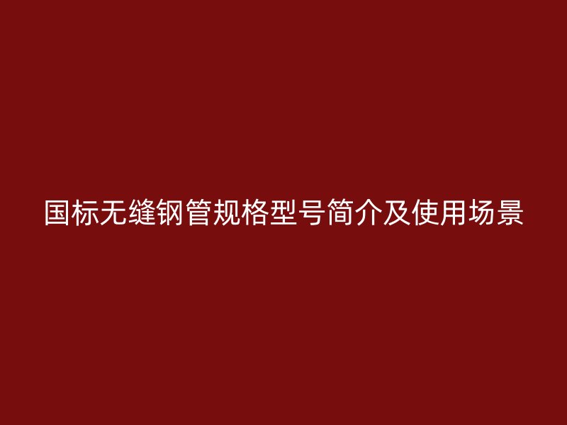 國標(biāo)無縫鋼管規(guī)格型號(hào)簡介及使用場景