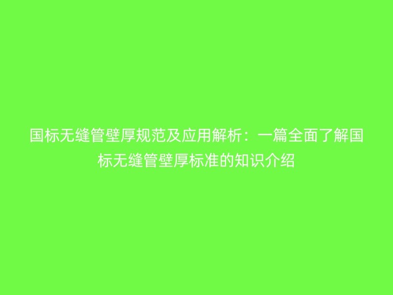 國標無縫管壁厚規(guī)范及應用解析：一篇全面了解國標無縫管壁厚標準的知識介紹