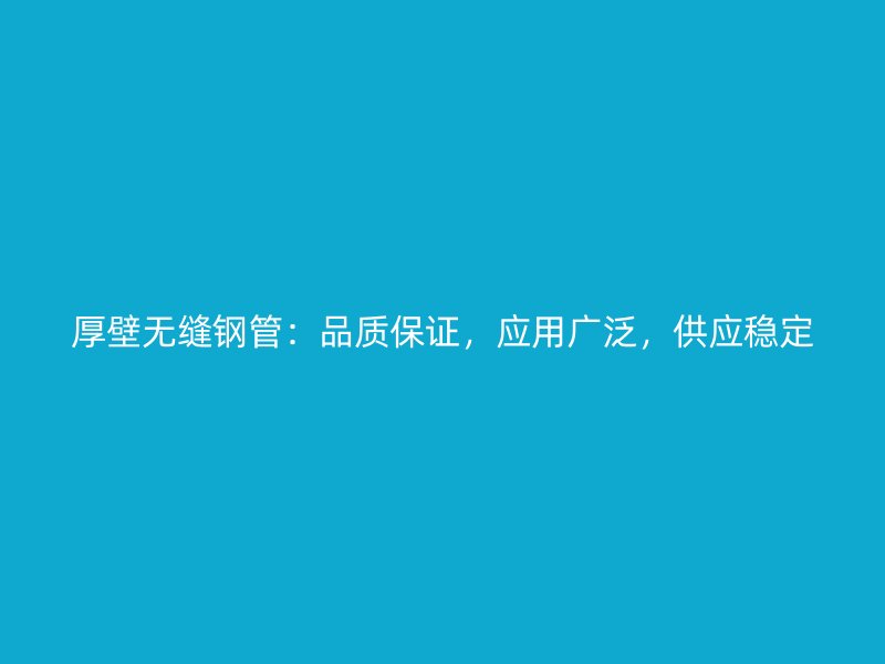 厚壁無(wú)縫鋼管：品質(zhì)保證，應(yīng)用廣泛，供應(yīng)穩(wěn)定