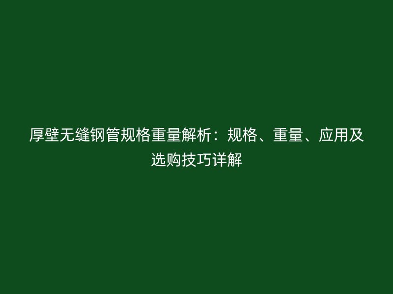 厚壁無縫鋼管規(guī)格重量解析：規(guī)格、重量、應(yīng)用及選購技巧詳解