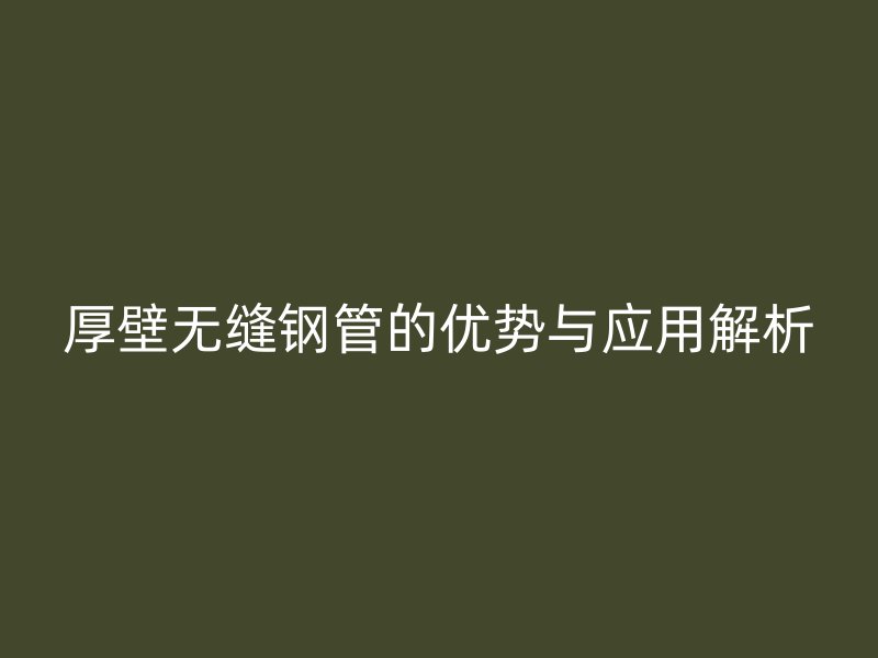 厚壁無縫鋼管的優(yōu)勢(shì)與應(yīng)用解析