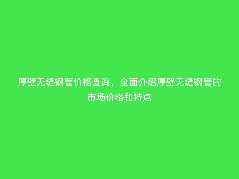 厚壁無縫鋼管價格查詢，全面介紹厚壁無縫鋼管的市場價格和特點