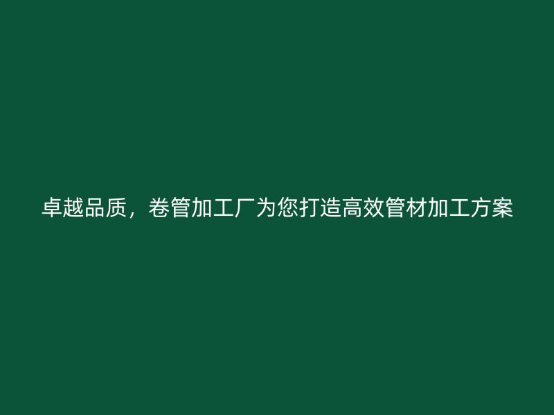 卓越品質(zhì)，卷管加工廠為您打造高效管材加工方案