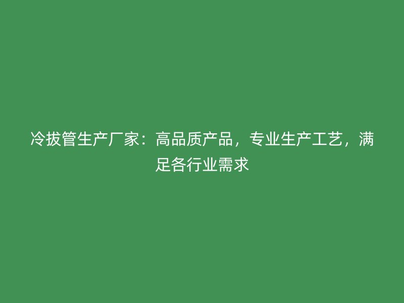 冷拔管生產(chǎn)廠家：高品質(zhì)產(chǎn)品，專業(yè)生產(chǎn)工藝，滿足各行業(yè)需求