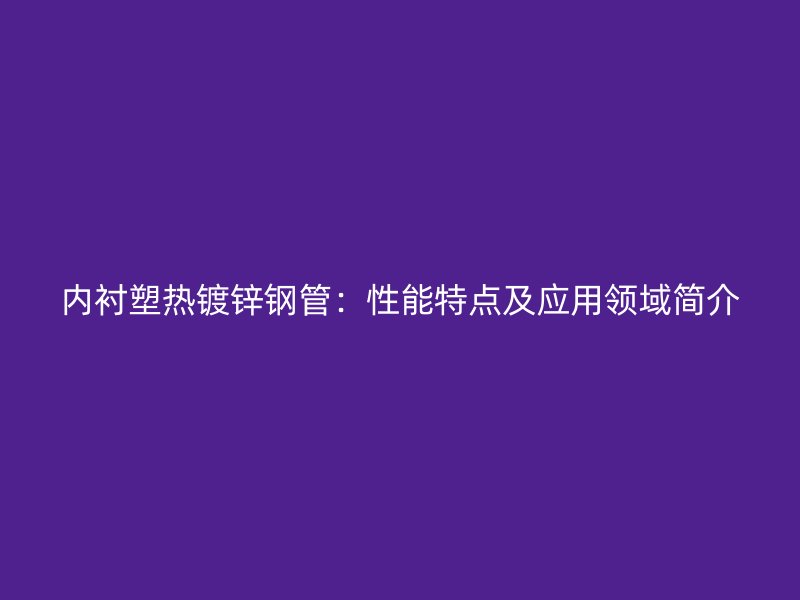 內(nèi)襯塑熱鍍鋅鋼管：性能特點及應用領域簡介