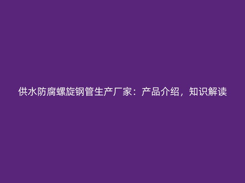 供水防腐螺旋鋼管生產(chǎn)廠家：產(chǎn)品介紹，知識解讀