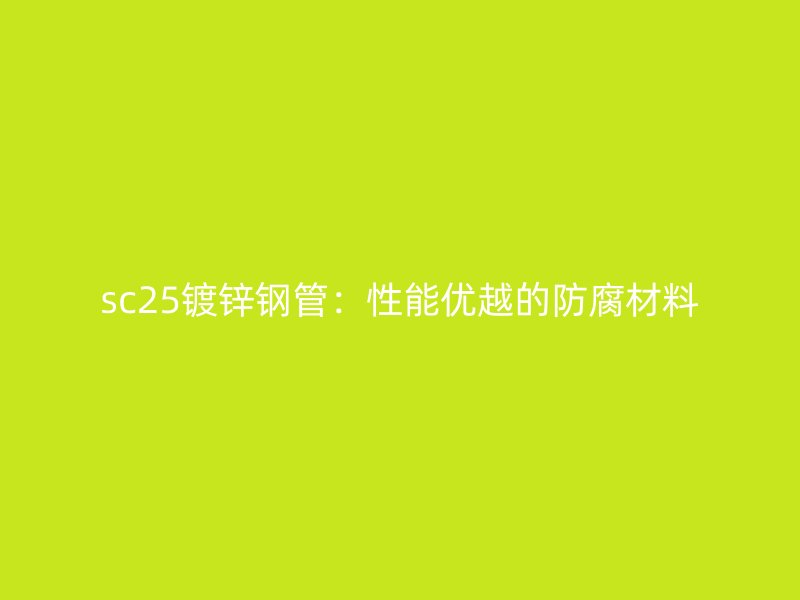 sc25鍍鋅鋼管：性能優(yōu)越的防腐材料