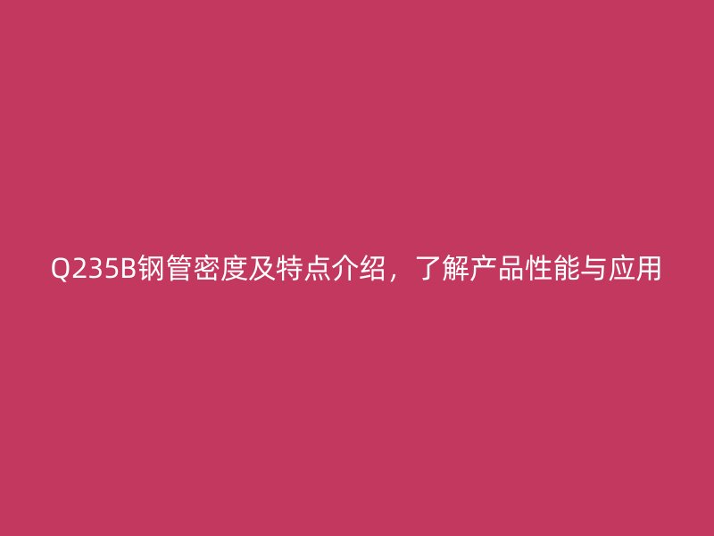 Q235B鋼管密度及特點(diǎn)介紹，了解產(chǎn)品性能與應(yīng)用