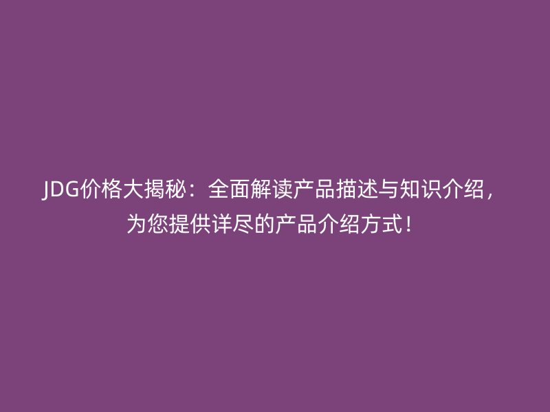 JDG價(jià)格大揭秘：全面解讀產(chǎn)品描述與知識(shí)介紹，為您提供詳盡的產(chǎn)品介紹方式！