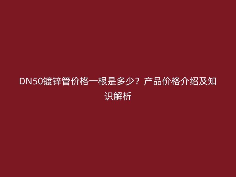 DN50鍍鋅管價格一根是多少？產(chǎn)品價格介紹及知識解析