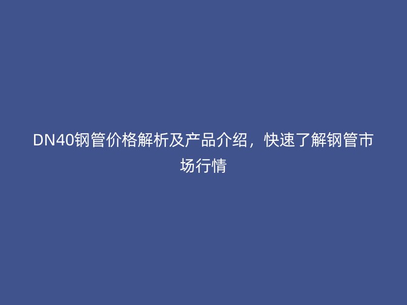 DN40鋼管價格解析及產(chǎn)品介紹，快速了解鋼管市場行情