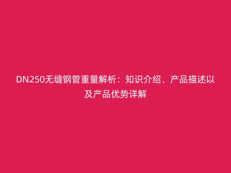 DN250無縫鋼管重量解析：知識介紹、產(chǎn)品描述以及產(chǎn)品優(yōu)勢詳解