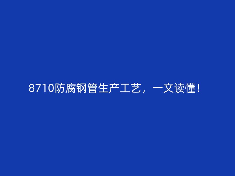 8710防腐鋼管生產(chǎn)工藝，一文讀懂！