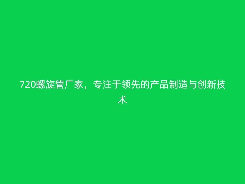 720螺旋管廠家，專注于領(lǐng)先的產(chǎn)品制造與創(chuàng)新技術(shù)