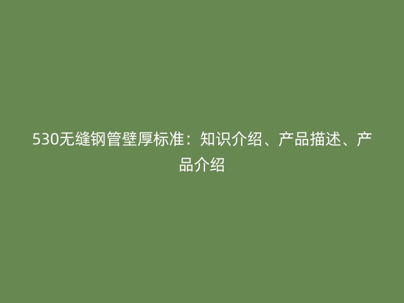 530無(wú)縫鋼管壁厚標(biāo)準(zhǔn)：知識(shí)介紹、產(chǎn)品描述、產(chǎn)品介紹