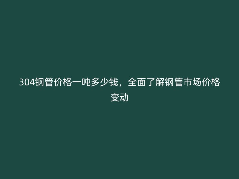 304鋼管價(jià)格一噸多少錢(qián)，全面了解鋼管市場(chǎng)價(jià)格變動(dòng)