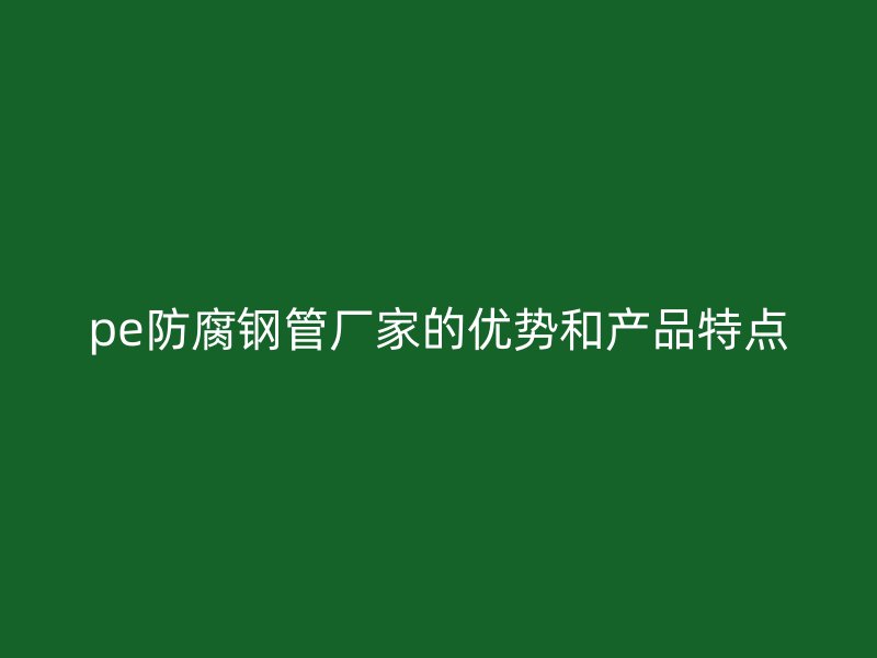 pe防腐鋼管廠家的優(yōu)勢和產(chǎn)品特點