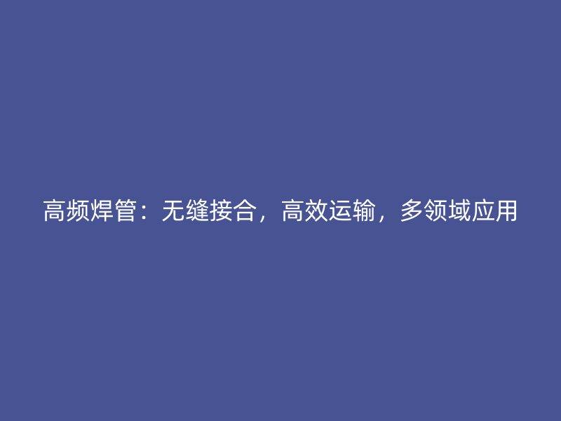 高頻焊管：無縫接合，高效運(yùn)輸，多領(lǐng)域應(yīng)用