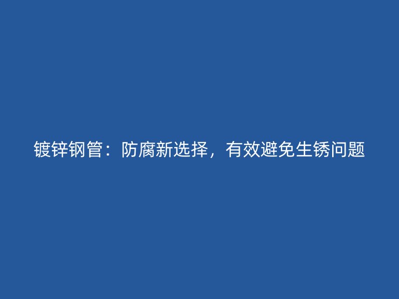 鍍鋅鋼管：防腐新選擇，有效避免生銹問題