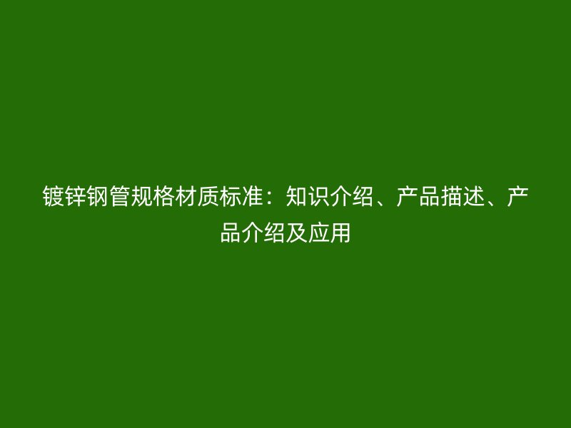 鍍鋅鋼管規(guī)格材質(zhì)標(biāo)準(zhǔn)：知識(shí)介紹、產(chǎn)品描述、產(chǎn)品介紹及應(yīng)用