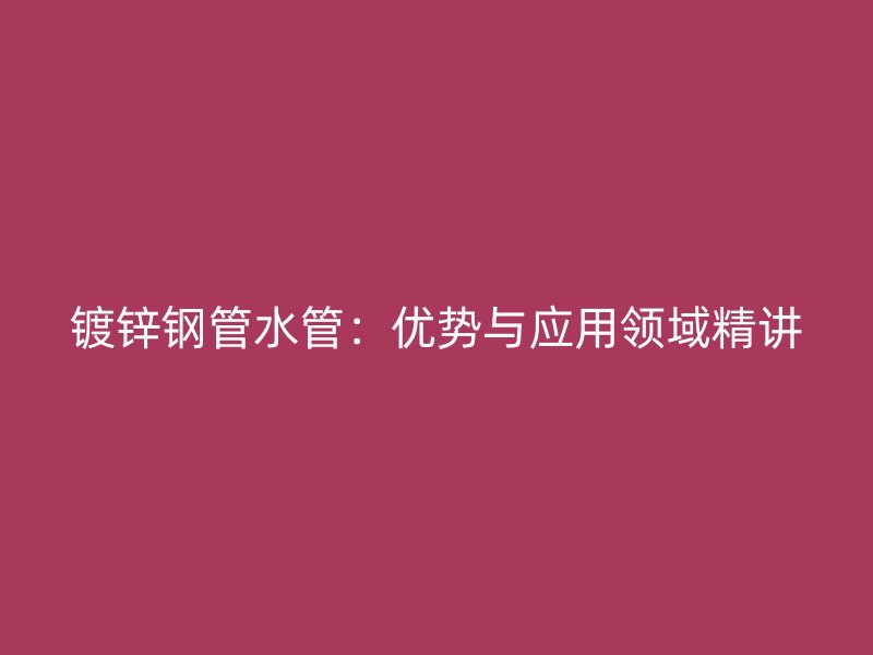 鍍鋅鋼管水管：優(yōu)勢與應(yīng)用領(lǐng)域精講