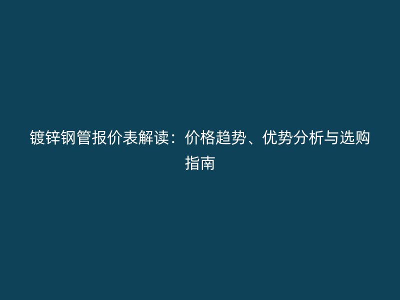 鍍鋅鋼管報價表解讀：價格趨勢、優(yōu)勢分析與選購指南