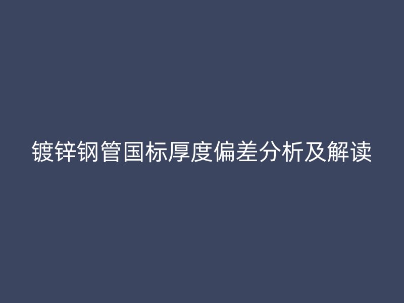 鍍鋅鋼管國(guó)標(biāo)厚度偏差分析及解讀