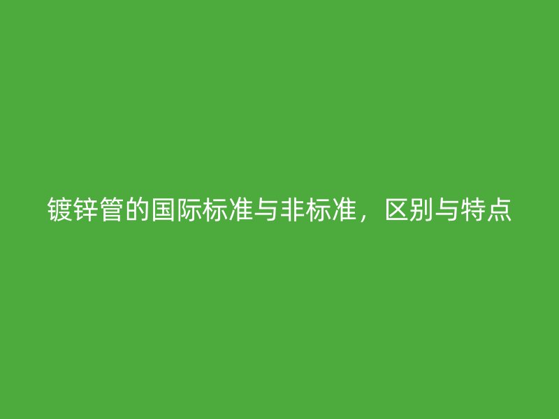 鍍鋅管的國際標(biāo)準(zhǔn)與非標(biāo)準(zhǔn)，區(qū)別與特點(diǎn)