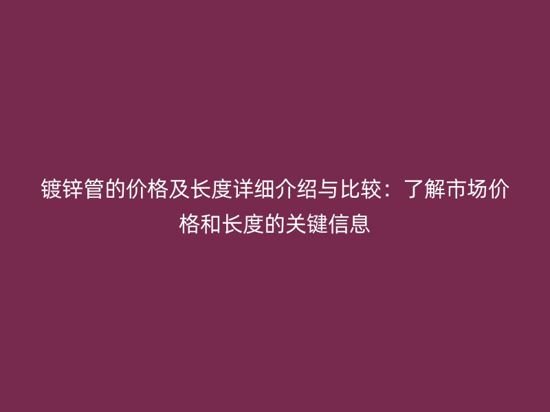 鍍鋅管的價(jià)格及長(zhǎng)度詳細(xì)介紹與比較：了解市場(chǎng)價(jià)格和長(zhǎng)度的關(guān)鍵信息
