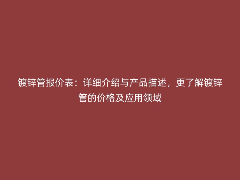 鍍鋅管報價表：詳細介紹與產(chǎn)品描述，更了解鍍鋅管的價格及應用領域