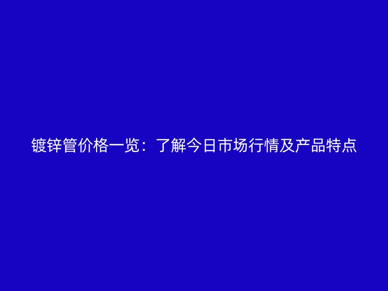 鍍鋅管價(jià)格一覽：了解今日市場(chǎng)行情及產(chǎn)品特點(diǎn)
